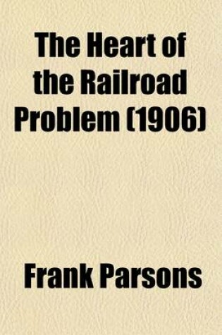 Cover of The Heart of the Railroad Problem; The History of Railway Discrimination in the United States, the Chief Efforts at Control and the Remedies Proposed with Hints from Other Countries