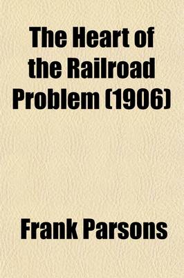 Book cover for The Heart of the Railroad Problem; The History of Railway Discrimination in the United States, the Chief Efforts at Control and the Remedies Proposed with Hints from Other Countries
