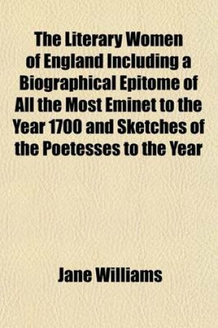 Cover of The Literary Women of England Including a Biographical Epitome of All the Most Eminet to the Year 1700 and Sketches of the Poetesses to the Year; 1850 with Extracts Form Their Works, and Critical Remains