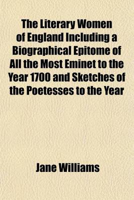 Book cover for The Literary Women of England Including a Biographical Epitome of All the Most Eminet to the Year 1700 and Sketches of the Poetesses to the Year; 1850 with Extracts Form Their Works, and Critical Remains