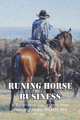 Book cover for Runing Horse Business A Guide Book For Stress-free Barn And Happy Clients And Horses!