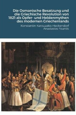 Cover of Die Osmanische Besatzung und die Griechische Revolution von 1821 als Opfer- und Heldenmythen des modernen Griechenlands