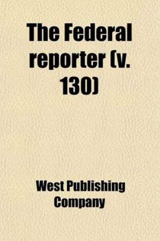 Cover of The Federal Reporter (Volume 130); Cases Argued and Determined in the Circuit and District Courts of the United States