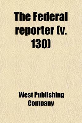 Book cover for The Federal Reporter (Volume 130); Cases Argued and Determined in the Circuit and District Courts of the United States