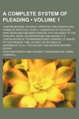 Cover of A Complete System of Pleading (Volume 1); Comprehending the Most Approved Precedents and Forms of Practice Chiefly Consisting of Such as Have Never