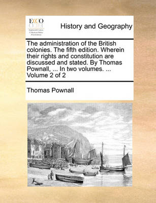 Book cover for The Administration of the British Colonies. the Fifth Edition. Wherein Their Rights and Constitution Are Discussed and Stated. by Thomas Pownall, ... in Two Volumes. ... Volume 2 of 2