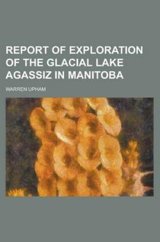 Cover of Report of Exploration of the Glacial Lake Agassiz in Manitoba