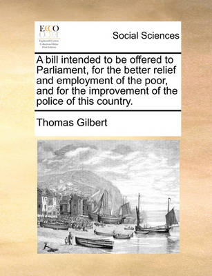 Book cover for A bill intended to be offered to Parliament, for the better relief and employment of the poor, and for the improvement of the police of this country.