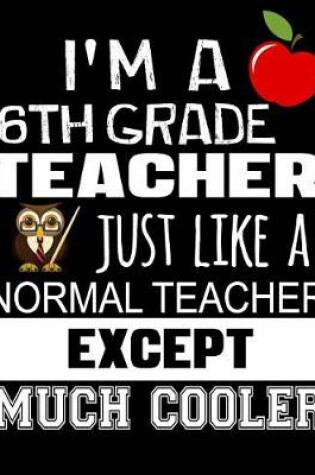 Cover of I'm a 6th Grade Teacher Just Like a Normal Teacher Except Much Cooler