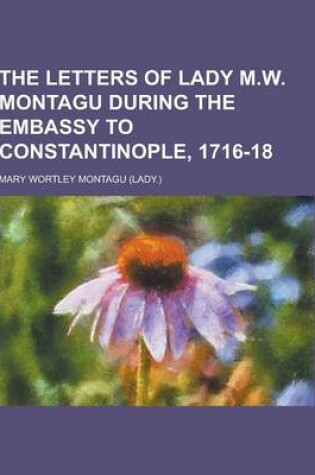 Cover of The Letters of Lady M.W. Montagu During the Embassy to Constantinople, 1716-18