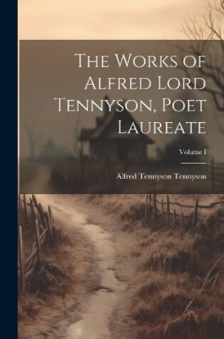 Cover of The Works of Alfred Lord Tennyson, Poet Laureate; Volume I