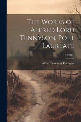 Book cover for The Works of Alfred Lord Tennyson, Poet Laureate; Volume I