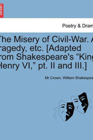 Cover of The Misery of Civil-War. a Tragedy, Etc. [Adapted from Shakespeare's King Henry VI, PT. II and III.]