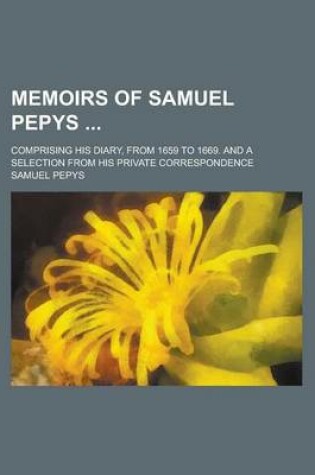 Cover of Memoirs of Samuel Pepys; Comprising His Diary, from 1659 to 1669. and a Selection from His Private Correspondence