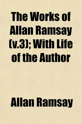 Book cover for The Works of Allan Ramsay (V.3); With Life of the Author