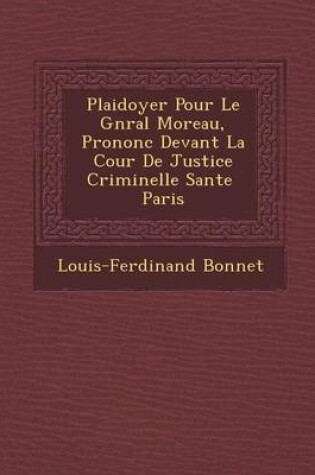 Cover of Plaidoyer Pour Le G N Ral Moreau, Prononc Devant La Cour de Justice Criminelle S Ante Paris
