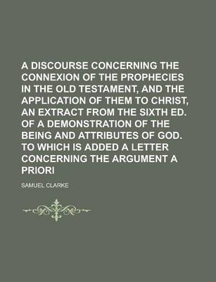 Book cover for A Discourse Concerning the Connexion of the Prophecies in the Old Testament, and the Application of Them to Christ, an Extract from the Sixth Ed. of a Demonstration of the Being and Attributes of God. to Which Is Added a Letter Concerning