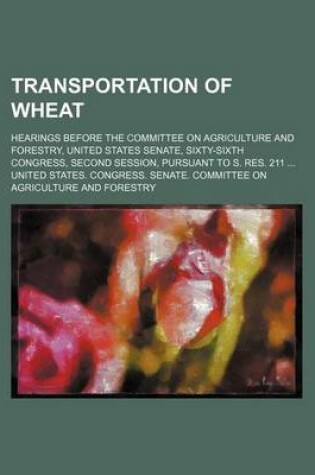 Cover of Transportation of Wheat; Hearings Before the Committee on Agriculture and Forestry, United States Senate, Sixty-Sixth Congress, Second Session, Pursuant to S. Res. 211