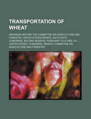 Book cover for Transportation of Wheat; Hearings Before the Committee on Agriculture and Forestry, United States Senate, Sixty-Sixth Congress, Second Session, Pursuant to S. Res. 211