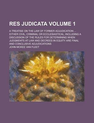 Book cover for Res Judicata; A Treatise on the Law of Former Adjudication ... Either Civil, Criminal or Ecclesiastical, Including a Discussion of the Rules for Determining When Judgments at Law and Decrees in Equity Are Final and Conclusive Volume 1