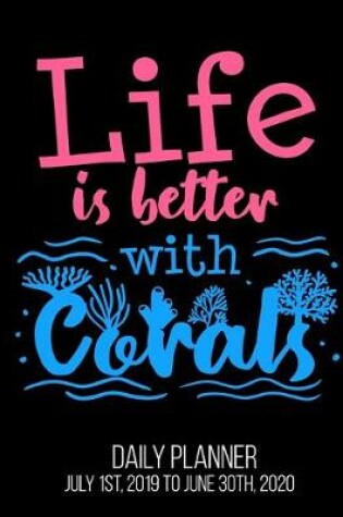 Cover of Life Is Better With Corals Daily Planner July 1st, 2019 To June 30th, 2020