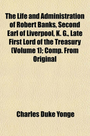 Cover of The Life and Administration of Robert Banks, Second Earl of Liverpool, K. G., Late First Lord of the Treasury; Comp. from Original Documents Volume 1