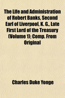 Book cover for The Life and Administration of Robert Banks, Second Earl of Liverpool, K. G., Late First Lord of the Treasury; Comp. from Original Documents Volume 1