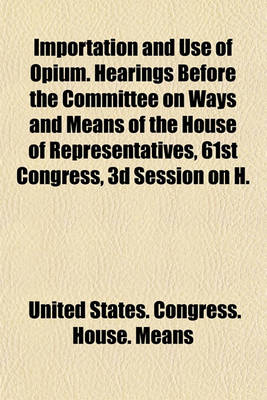 Book cover for Importation and Use of Opium. Hearings Before the Committee on Ways and Means of the House of Representatives, 61st Congress, 3D Session on H.