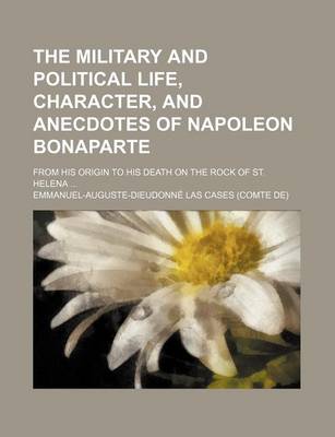 Book cover for The Military and Political Life, Character, and Anecdotes of Napoleon Bonaparte; From His Origin to His Death on the Rock of St. Helena