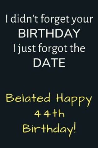 Cover of I didn't forget your Birthday I just forgot the Date Belated Happy 44th Birthday