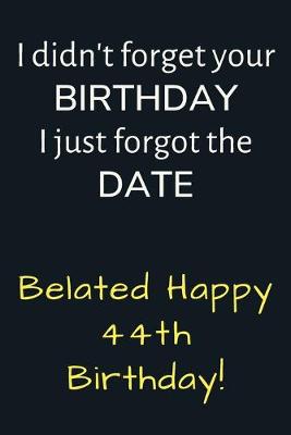 Book cover for I didn't forget your Birthday I just forgot the Date Belated Happy 44th Birthday