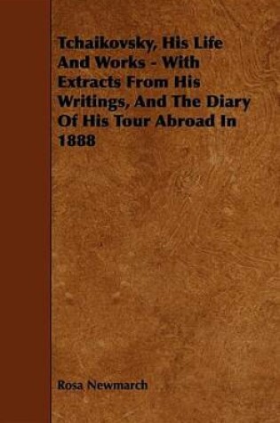 Cover of Tchaikovsky, His Life and Works - With Extracts from His Writings, and the Diary of His Tour Abroad in 1888