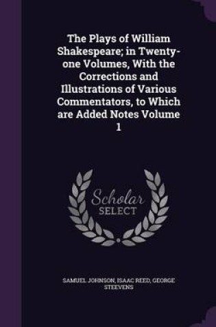 Cover of The Plays of William Shakespeare; In Twenty-One Volumes, with the Corrections and Illustrations of Various Commentators, to Which Are Added Notes Volume 1