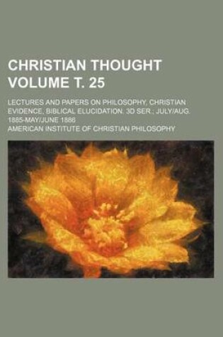 Cover of Christian Thought Volume . 25; Lectures and Papers on Philosophy, Christian Evidence, Biblical Elucidation. 3D Ser. Julyaug. 1885-Mayjune 1886