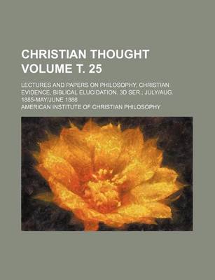 Book cover for Christian Thought Volume . 25; Lectures and Papers on Philosophy, Christian Evidence, Biblical Elucidation. 3D Ser. Julyaug. 1885-Mayjune 1886