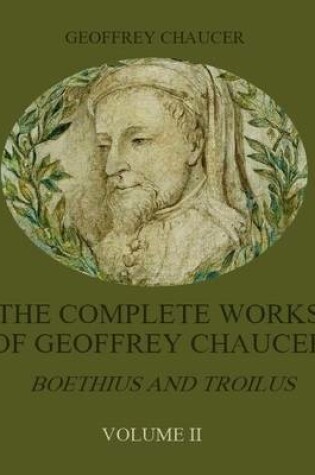 Cover of The Complete Works of Geoffrey Chaucer : Boethius and Troilus, Volume II (Illustrated)