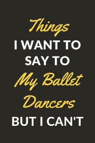 Cover of Things I Want To Say To My Ballet Dancers But I Can't