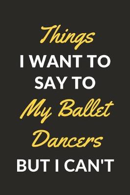 Book cover for Things I Want To Say To My Ballet Dancers But I Can't