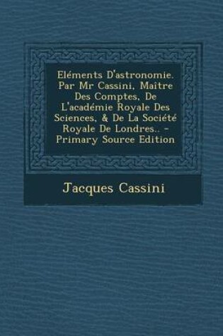 Cover of Elements D'Astronomie. Par MR Cassini, Maitre Des Comptes, de L'Academie Royale Des Sciences, & de La Societe Royale de Londres.. - Primary Source EDI