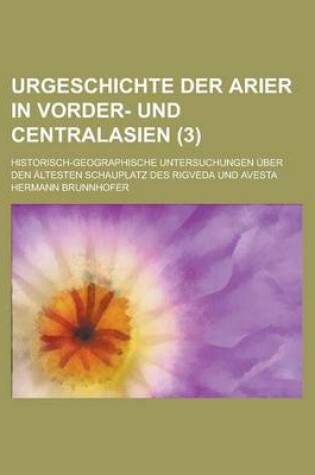 Cover of Urgeschichte Der Arier in Vorder- Und Centralasien; Historisch-Geographische Untersuchungen Uber Den Altesten Schauplatz Des Rigveda Und Avesta (3 )