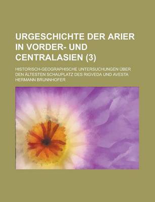 Book cover for Urgeschichte Der Arier in Vorder- Und Centralasien; Historisch-Geographische Untersuchungen Uber Den Altesten Schauplatz Des Rigveda Und Avesta (3 )