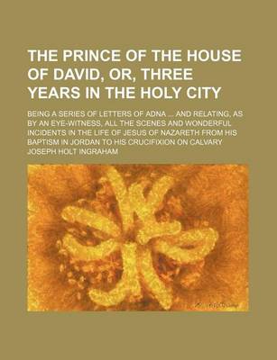 Book cover for The Prince of the House of David, Or, Three Years in the Holy City; Being a Series of Letters of Adna and Relating, as by an Eye-Witness, All the Scenes and Wonderful Incidents in the Life of Jesus of Nazareth from His Baptism in Jordan to His Crucifixion