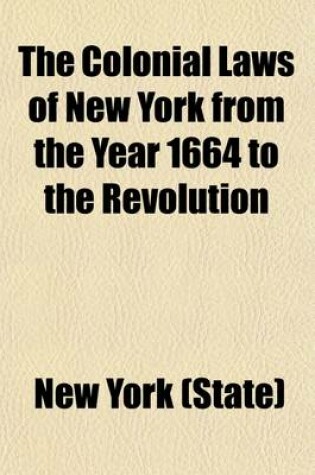 Cover of The Colonial Laws of New York from the Year 1664 to the Revolution (Volume 3); Including the Charters to the Duke of York, the Commissions and Instructions to Colonial Governors, the Duke's Laws, the Laws of the Dongan and Leisler Assemblies, the Charters of A