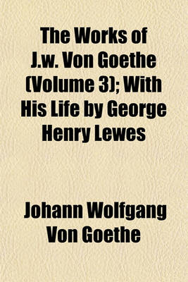 Book cover for The Works of J.W. Von Goethe (Volume 3); With His Life by George Henry Lewes