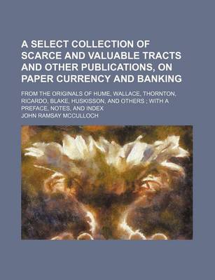 Book cover for A Select Collection of Scarce and Valuable Tracts and Other Publications, on Paper Currency and Banking; From the Originals of Hume, Wallace, Thornton, Ricardo, Blake, Huskisson, and Others with a Preface, Notes, and Index