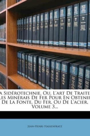 Cover of La Sidérotechnie, Ou, L'art De Traiter Les Minérais De Fer Pour En Obtenir De La Fonte, Du Fer, Ou De L'acier, Volume 3...