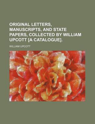 Book cover for Original Letters, Manuscripts, and State Papers, Collected by William Upcott [A Catalogue].