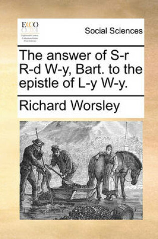 Cover of The Answer of S-R R-D W-Y, Bart. to the Epistle of L-Y W-Y.