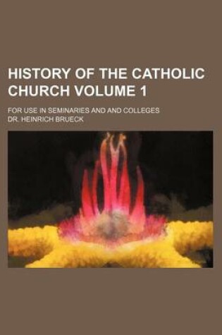 Cover of History of the Catholic Church Volume 1; For Use in Seminaries and and Colleges