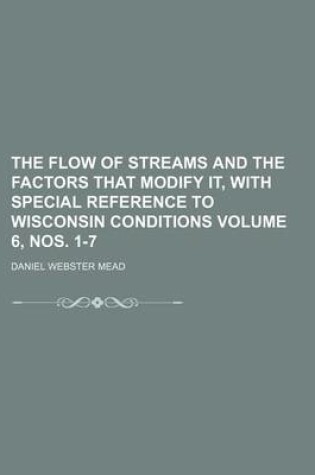 Cover of The Flow of Streams and the Factors That Modify It, with Special Reference to Wisconsin Conditions Volume 6, Nos. 1-7